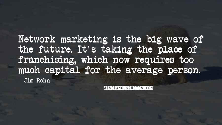 Jim Rohn Quotes: Network marketing is the big wave of the future. It's taking the place of franchising, which now requires too much capital for the average person.