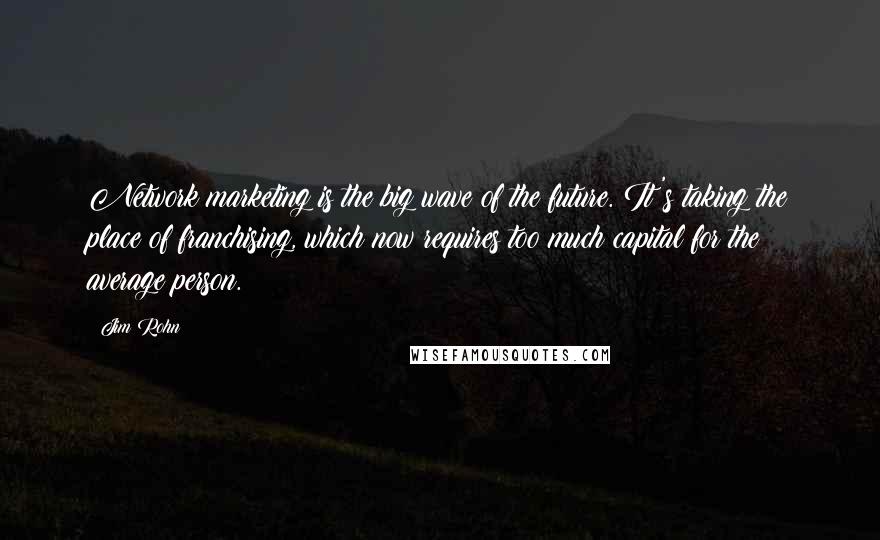 Jim Rohn Quotes: Network marketing is the big wave of the future. It's taking the place of franchising, which now requires too much capital for the average person.