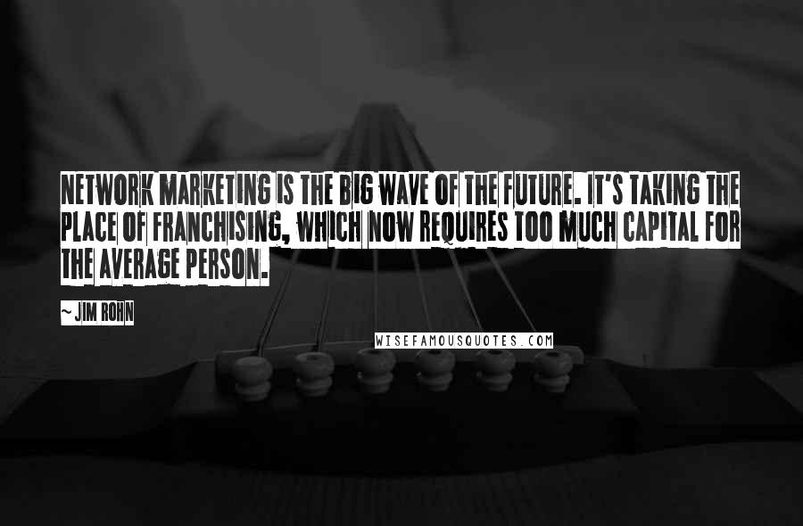 Jim Rohn Quotes: Network marketing is the big wave of the future. It's taking the place of franchising, which now requires too much capital for the average person.