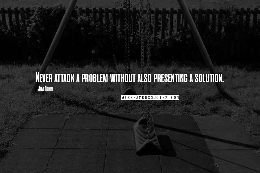 Jim Rohn Quotes: Never attack a problem without also presenting a solution.