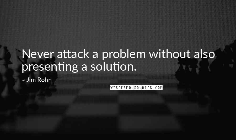 Jim Rohn Quotes: Never attack a problem without also presenting a solution.