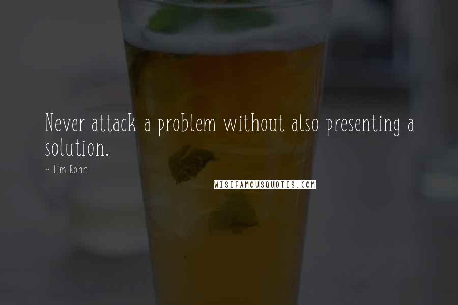 Jim Rohn Quotes: Never attack a problem without also presenting a solution.