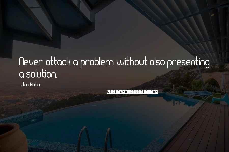 Jim Rohn Quotes: Never attack a problem without also presenting a solution.