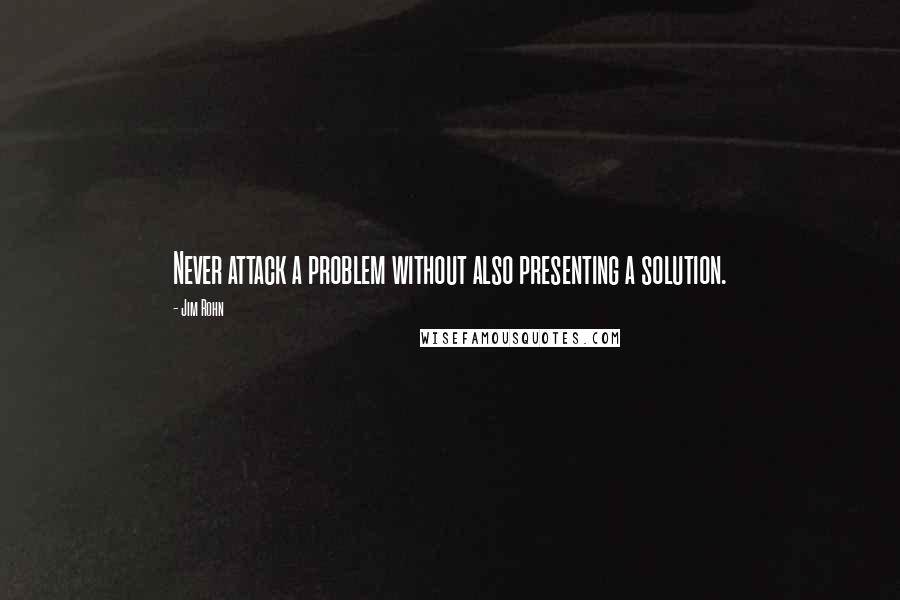 Jim Rohn Quotes: Never attack a problem without also presenting a solution.
