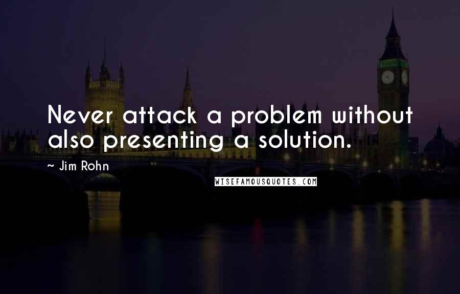 Jim Rohn Quotes: Never attack a problem without also presenting a solution.