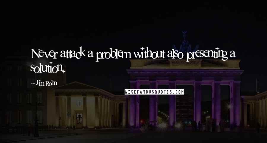 Jim Rohn Quotes: Never attack a problem without also presenting a solution.