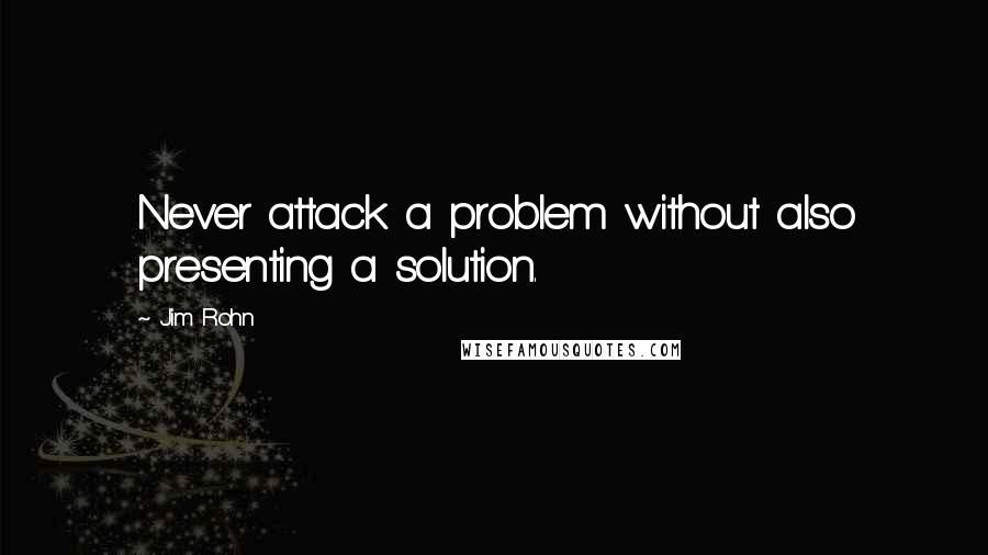 Jim Rohn Quotes: Never attack a problem without also presenting a solution.