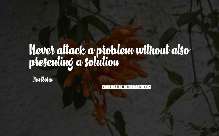 Jim Rohn Quotes: Never attack a problem without also presenting a solution.