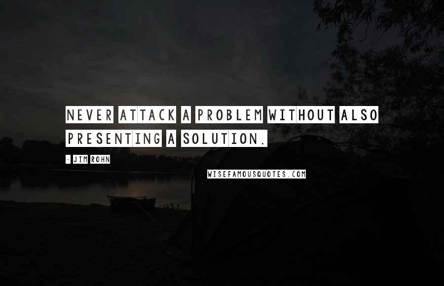 Jim Rohn Quotes: Never attack a problem without also presenting a solution.