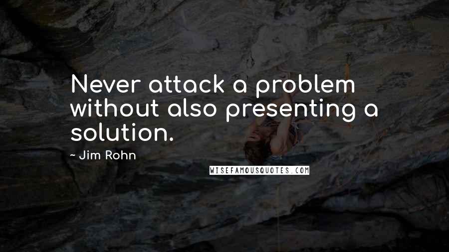 Jim Rohn Quotes: Never attack a problem without also presenting a solution.