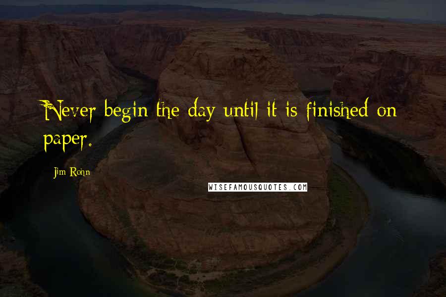 Jim Rohn Quotes: Never begin the day until it is finished on paper.