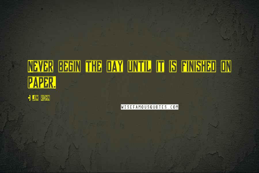 Jim Rohn Quotes: Never begin the day until it is finished on paper.