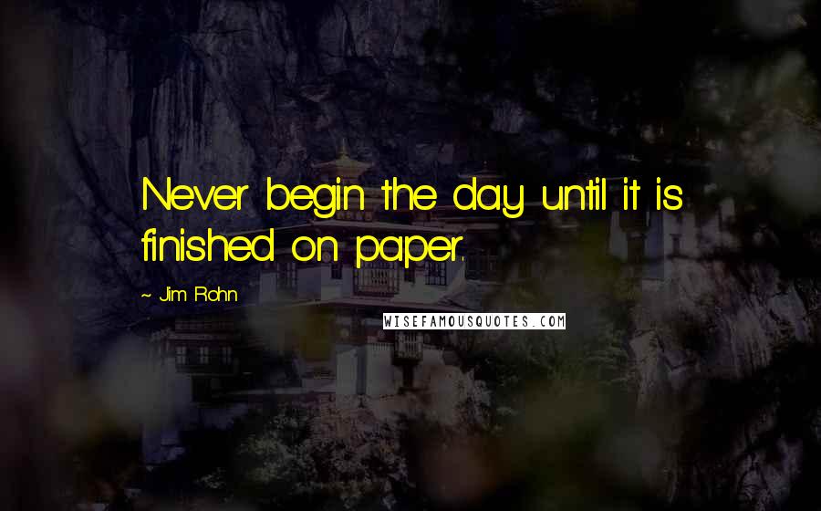 Jim Rohn Quotes: Never begin the day until it is finished on paper.