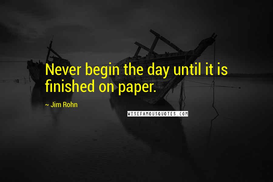 Jim Rohn Quotes: Never begin the day until it is finished on paper.