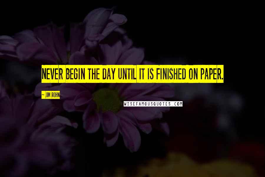 Jim Rohn Quotes: Never begin the day until it is finished on paper.