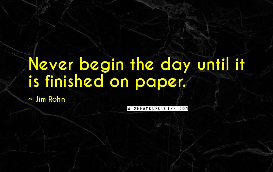 Jim Rohn Quotes: Never begin the day until it is finished on paper.