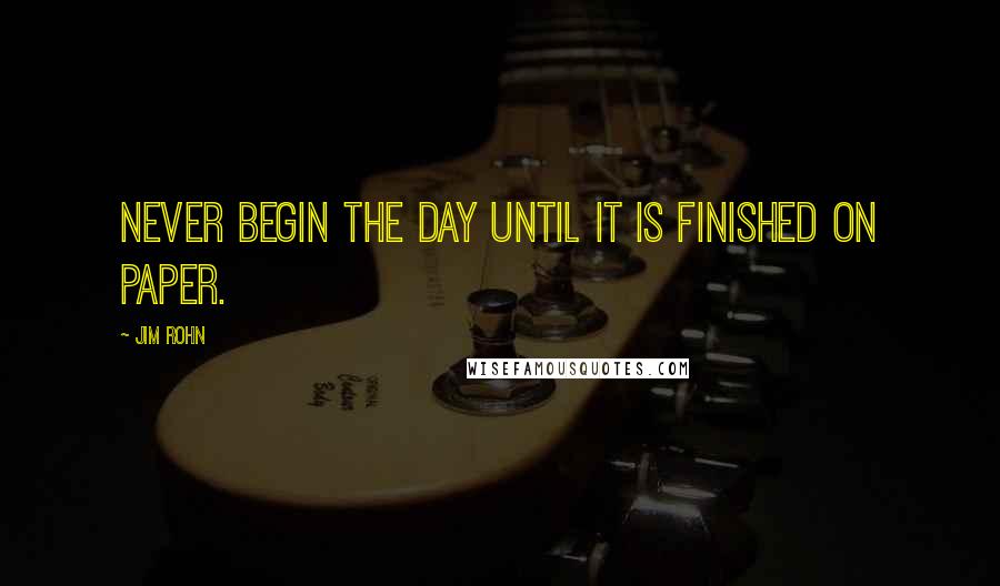 Jim Rohn Quotes: Never begin the day until it is finished on paper.