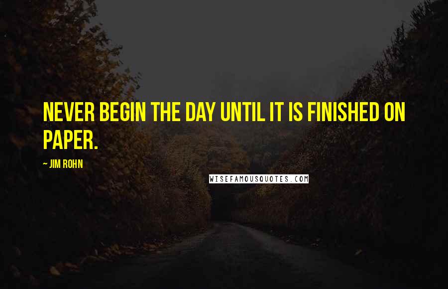 Jim Rohn Quotes: Never begin the day until it is finished on paper.