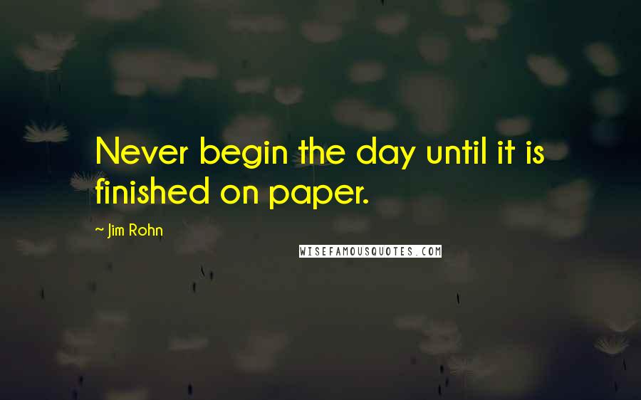 Jim Rohn Quotes: Never begin the day until it is finished on paper.