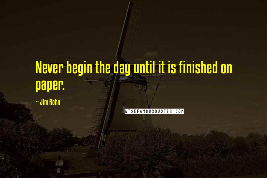 Jim Rohn Quotes: Never begin the day until it is finished on paper.