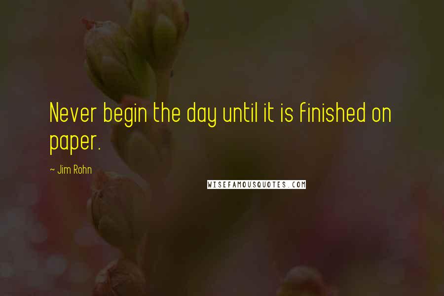 Jim Rohn Quotes: Never begin the day until it is finished on paper.