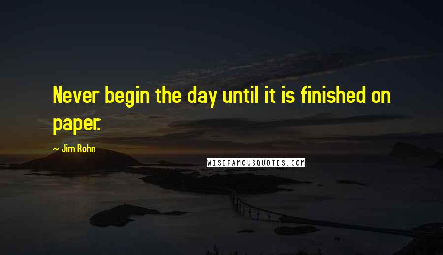 Jim Rohn Quotes: Never begin the day until it is finished on paper.