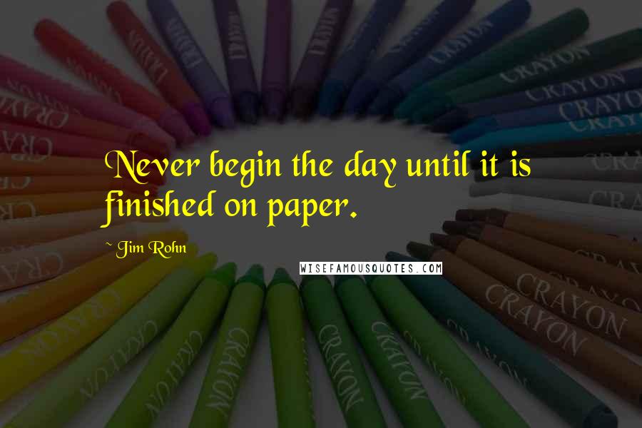 Jim Rohn Quotes: Never begin the day until it is finished on paper.