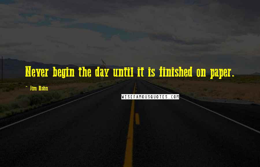 Jim Rohn Quotes: Never begin the day until it is finished on paper.