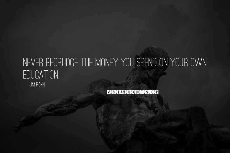 Jim Rohn Quotes: Never begrudge the money you spend on your own education.