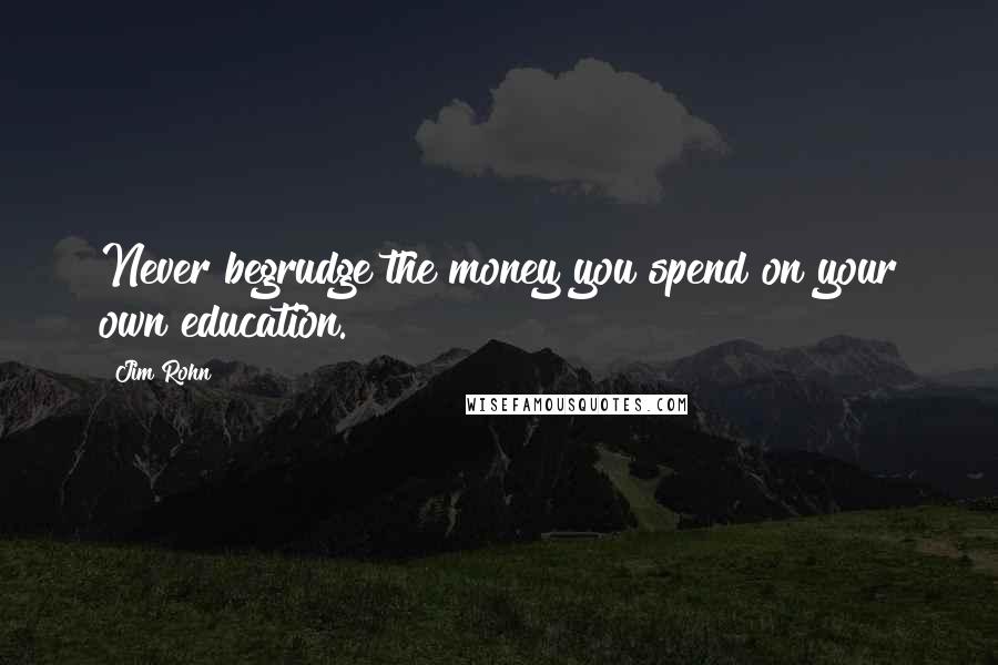 Jim Rohn Quotes: Never begrudge the money you spend on your own education.