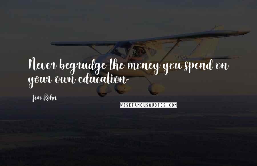 Jim Rohn Quotes: Never begrudge the money you spend on your own education.