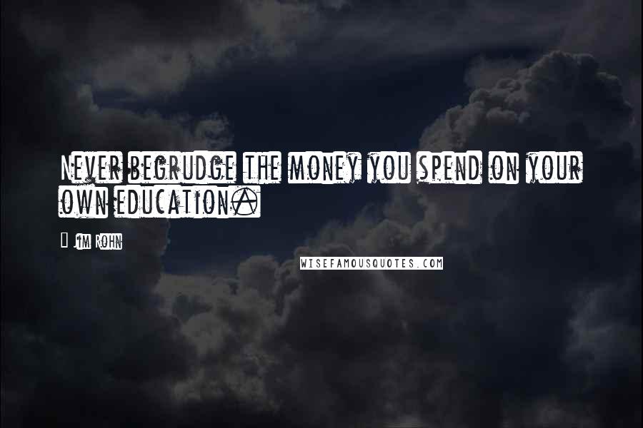 Jim Rohn Quotes: Never begrudge the money you spend on your own education.