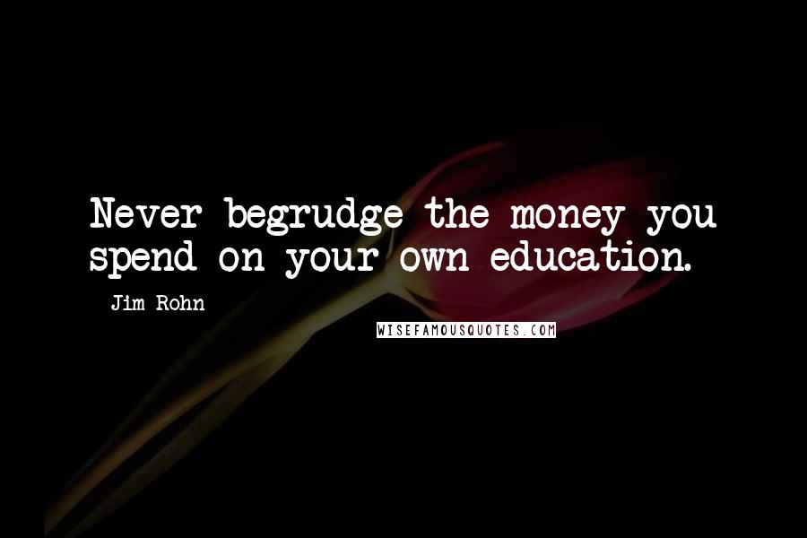 Jim Rohn Quotes: Never begrudge the money you spend on your own education.