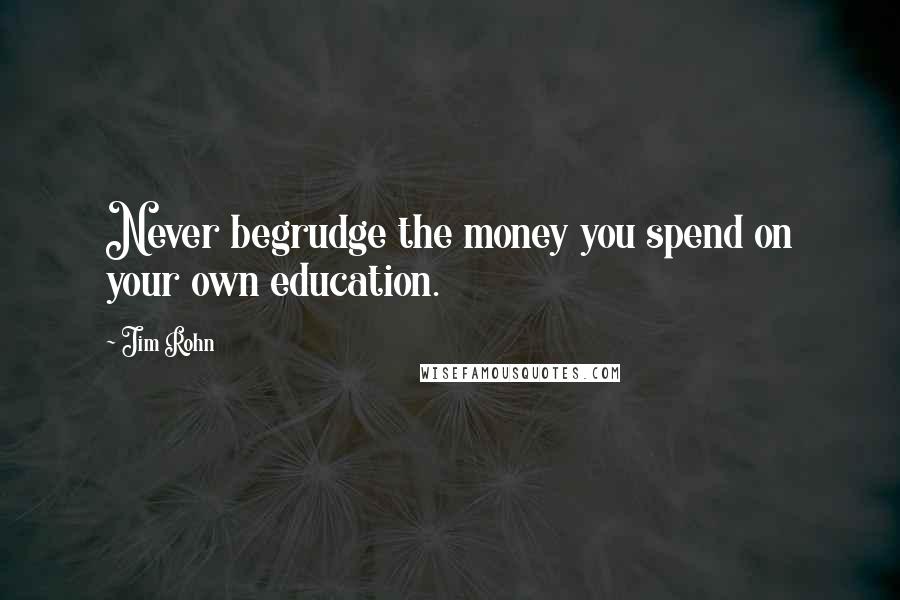 Jim Rohn Quotes: Never begrudge the money you spend on your own education.