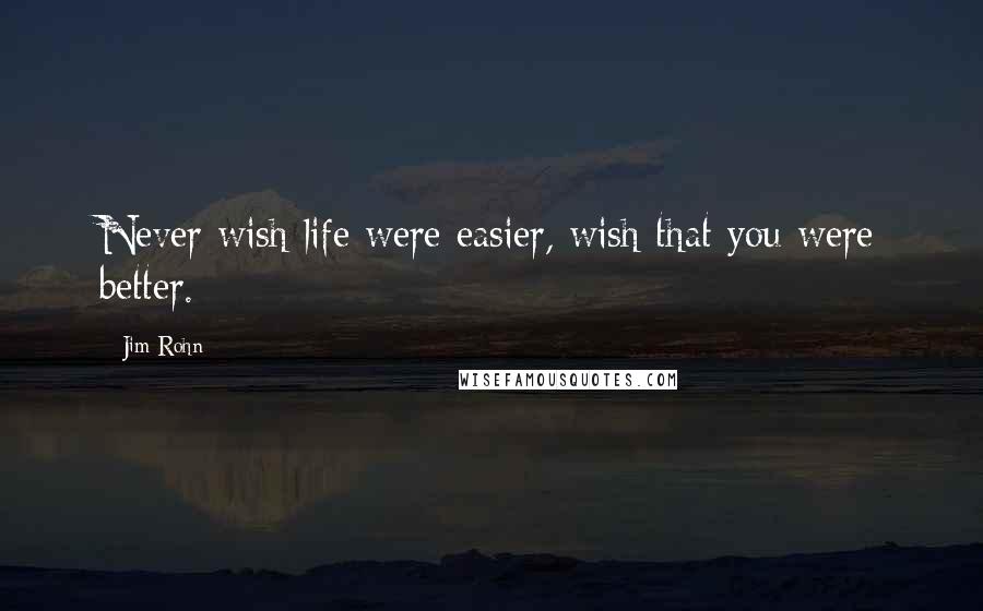 Jim Rohn Quotes: Never wish life were easier, wish that you were better.