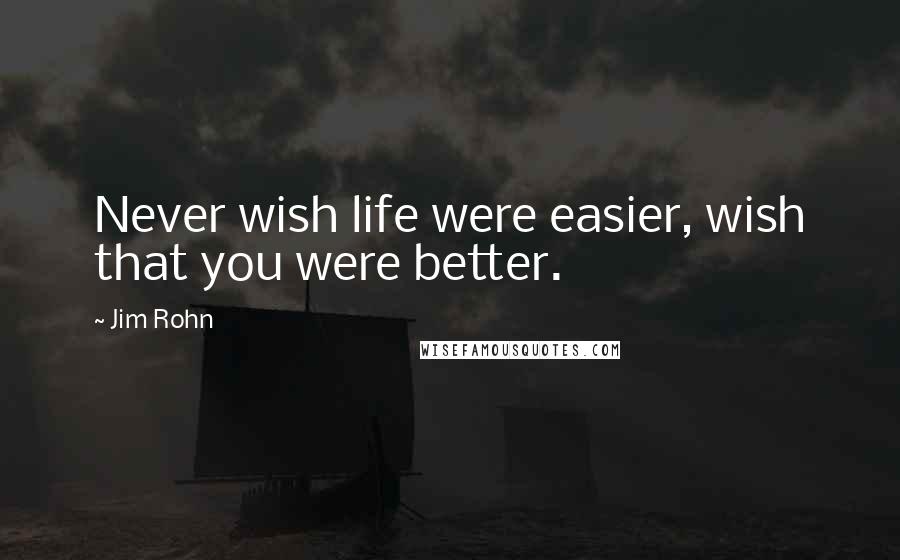 Jim Rohn Quotes: Never wish life were easier, wish that you were better.