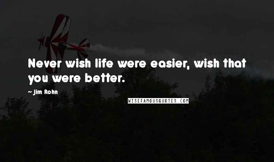 Jim Rohn Quotes: Never wish life were easier, wish that you were better.