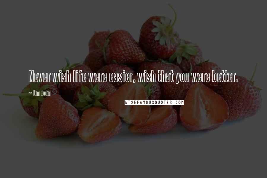 Jim Rohn Quotes: Never wish life were easier, wish that you were better.