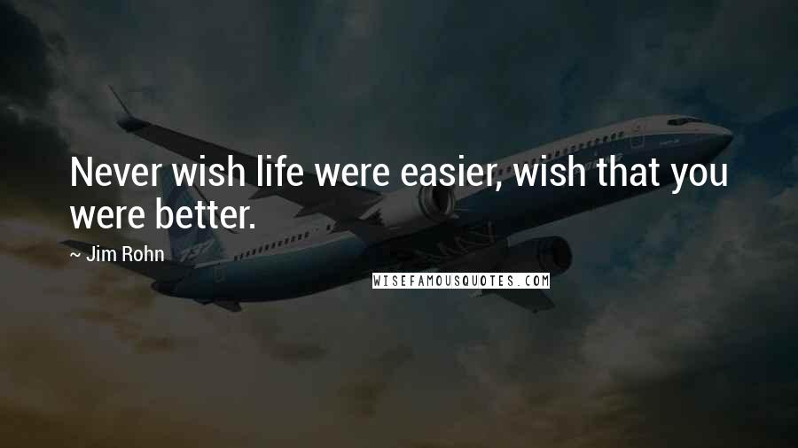 Jim Rohn Quotes: Never wish life were easier, wish that you were better.