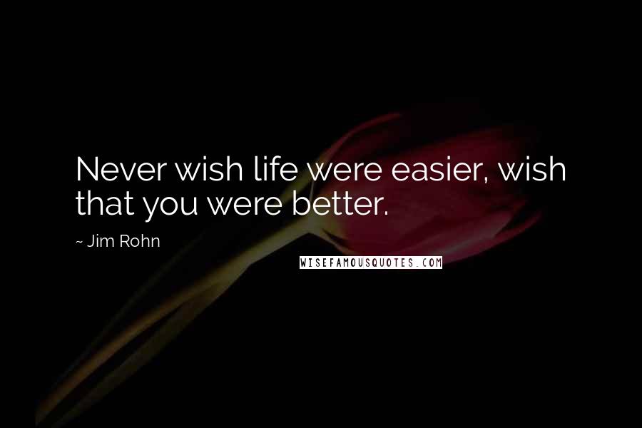 Jim Rohn Quotes: Never wish life were easier, wish that you were better.