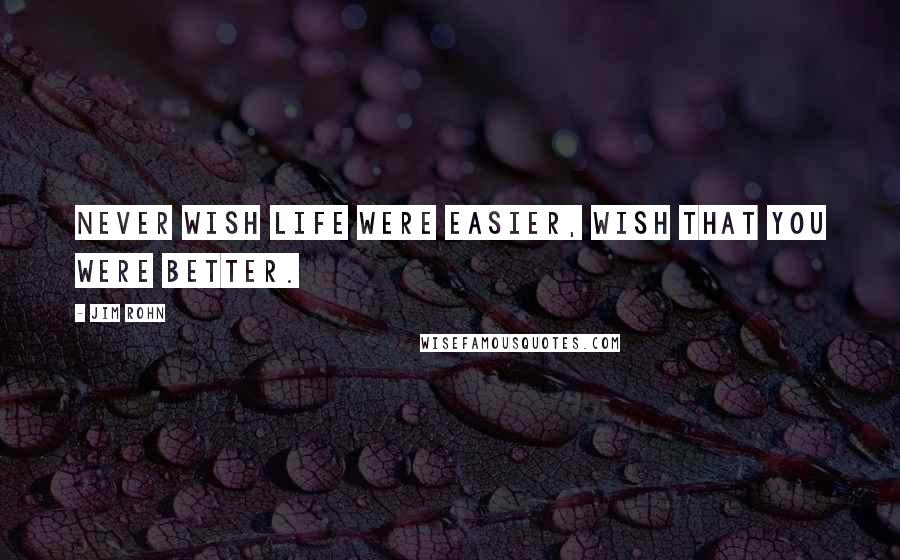 Jim Rohn Quotes: Never wish life were easier, wish that you were better.