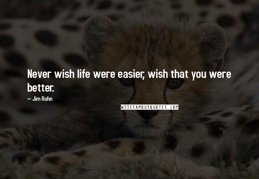 Jim Rohn Quotes: Never wish life were easier, wish that you were better.