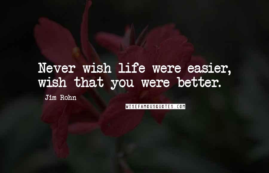 Jim Rohn Quotes: Never wish life were easier, wish that you were better.