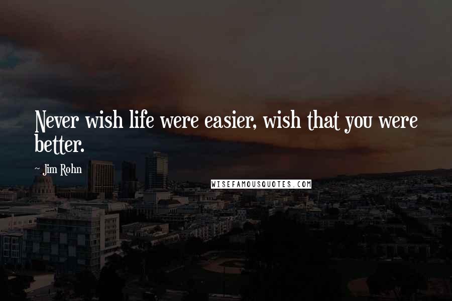 Jim Rohn Quotes: Never wish life were easier, wish that you were better.