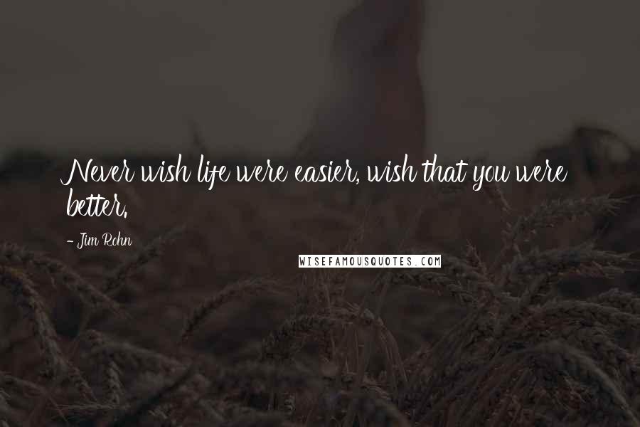 Jim Rohn Quotes: Never wish life were easier, wish that you were better.