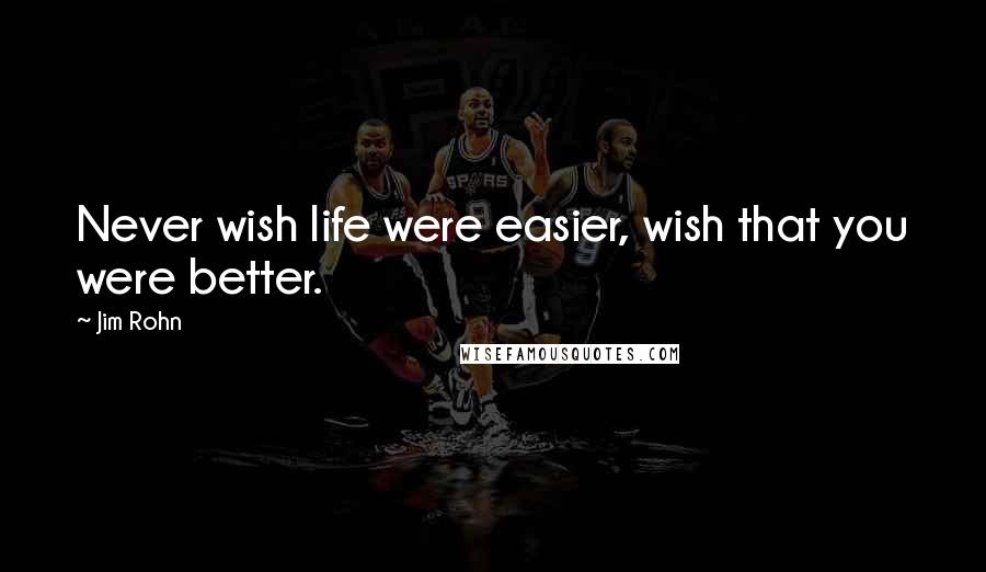 Jim Rohn Quotes: Never wish life were easier, wish that you were better.