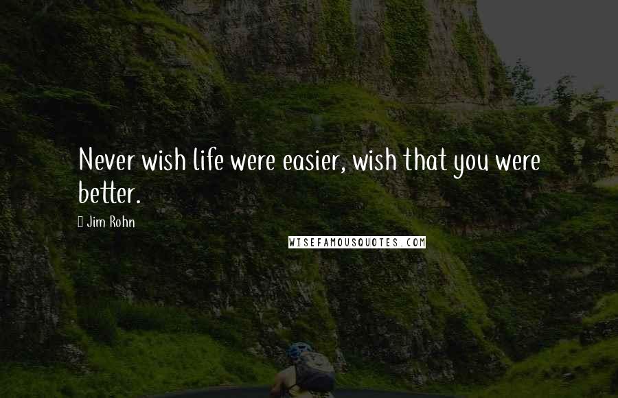 Jim Rohn Quotes: Never wish life were easier, wish that you were better.