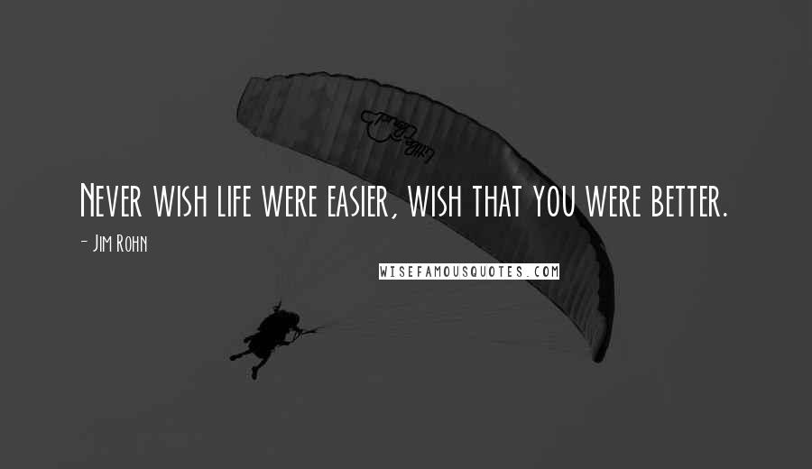 Jim Rohn Quotes: Never wish life were easier, wish that you were better.