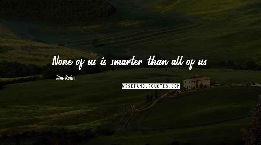 Jim Rohn Quotes: None of us is smarter than all of us.