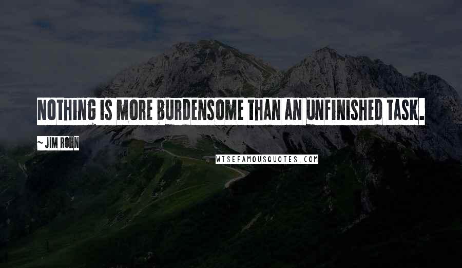 Jim Rohn Quotes: Nothing is more burdensome than an unfinished task.